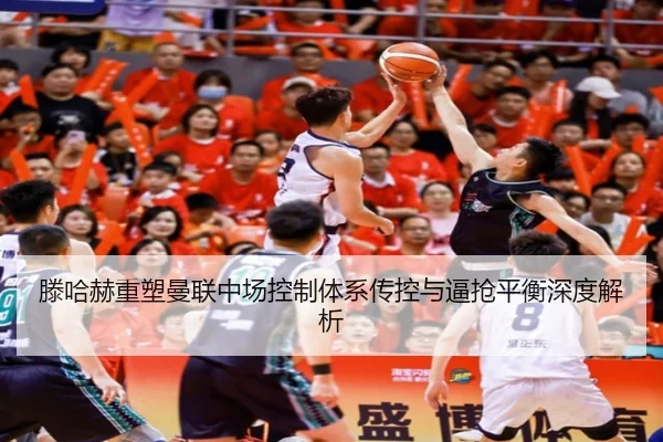 滕哈赫重塑曼联中场控制体系传控与逼抢平衡深度解析