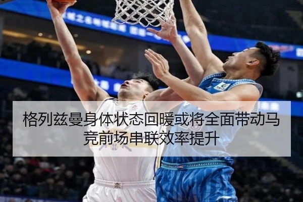格列兹曼身体状态回暖或将全面带动马竞前场串联效率提升