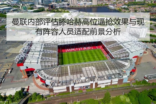 曼联内部评估滕哈赫高位逼抢效果与现有阵容人员适配前景分析