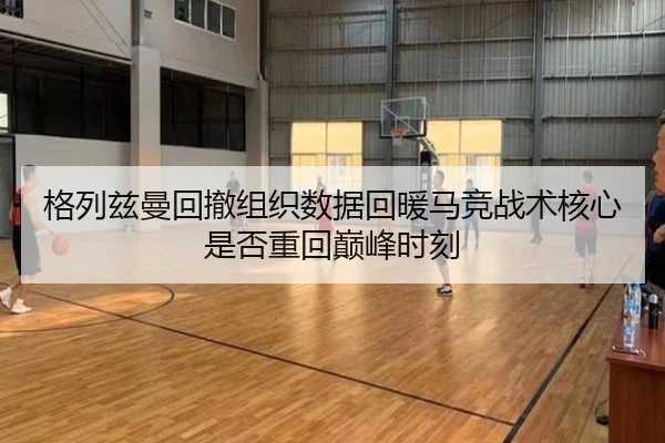 格列兹曼回撤组织数据回暖马竞战术核心是否重回巅峰时刻