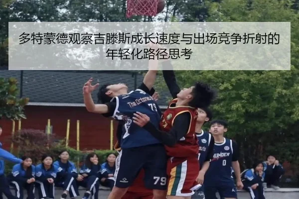 多特蒙德观察吉滕斯成长速度与出场竞争折射的年轻化路径思考