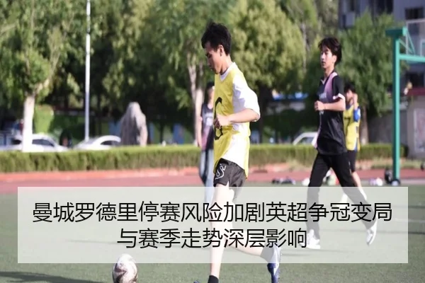 曼城罗德里停赛风险加剧英超争冠变局与赛季走势深层影响