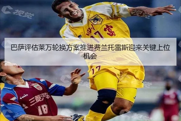 巴萨评估莱万轮换方案推进费兰托雷斯迎来关键上位机会