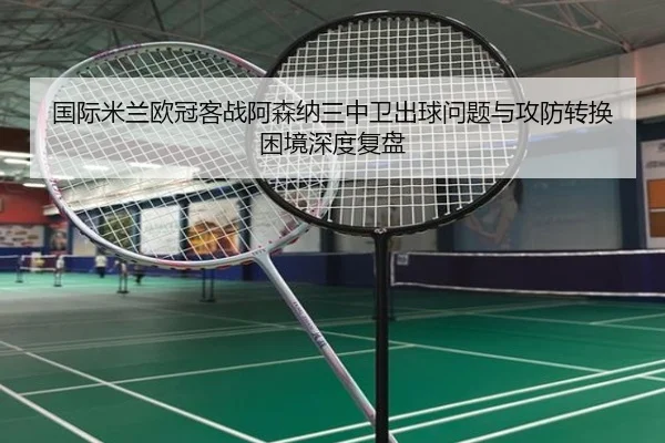 国际米兰欧冠客战阿森纳三中卫出球问题与攻防转换困境深度复盘
