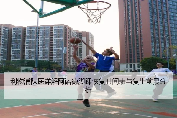 利物浦队医详解阿诺德脚踝恢复时间表与复出前景分析