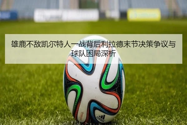雄鹿不敌凯尔特人一战背后利拉德末节决策争议与球队困局深析