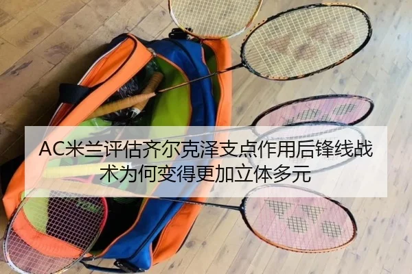 AC米兰评估齐尔克泽支点作用后锋线战术为何变得更加立体多元
