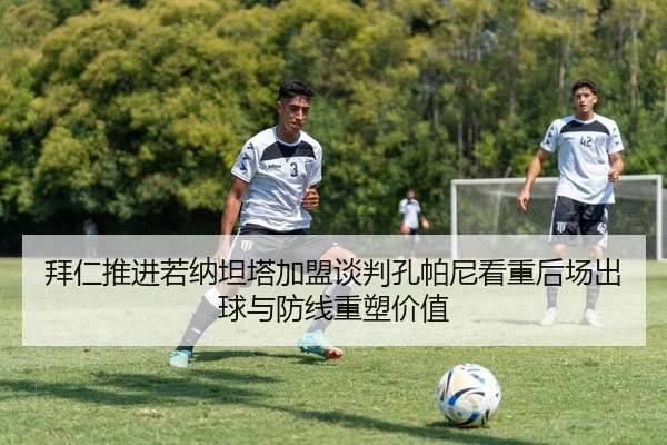 拜仁推进若纳坦塔加盟谈判孔帕尼看重后场出球与防线重塑价值