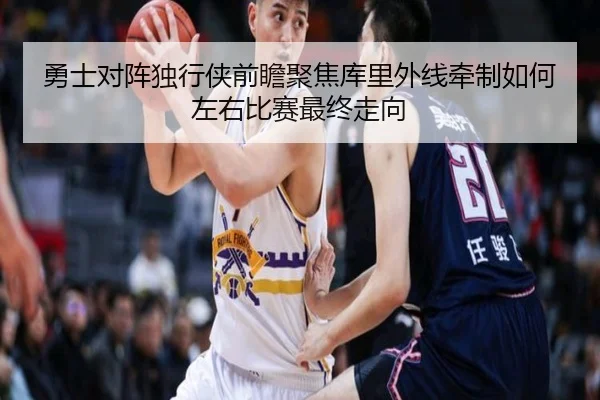 勇士对阵独行侠前瞻聚焦库里外线牵制如何左右比赛最终走向